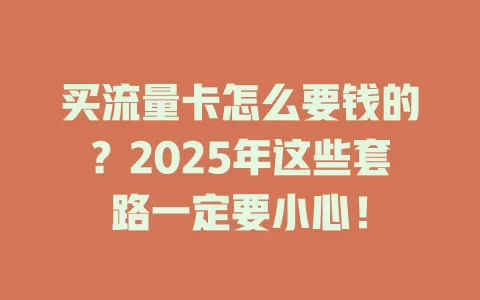 买流量卡怎么要钱的？2025年这些套路一定要小心！