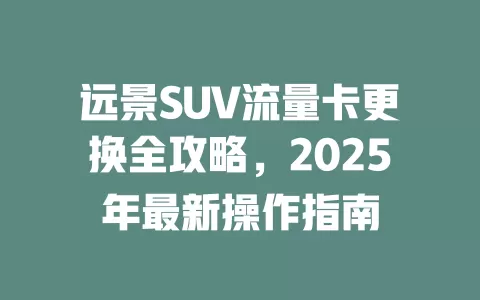 远景SUV流量卡更换全攻略，2025年最新操作指南