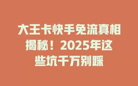 大王卡快手免流真相揭秘！2025年这些坑千万别踩