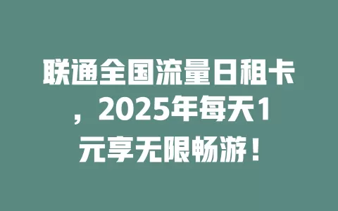 联通全国流量日租卡，2025年每天1元享无限畅游！