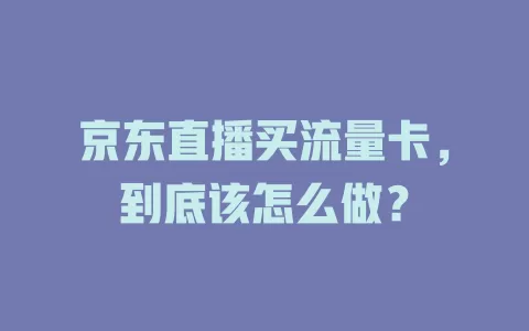 京东直播买流量卡，到底该怎么做？