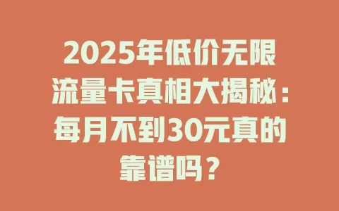 2025年低价无限流量卡真相大揭秘：每月不到30元真的靠谱吗？