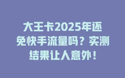 大王卡2025年还免快手流量吗？实测结果让人意外！