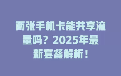 两张手机卡能共享流量吗？2025年最新套餐解析！