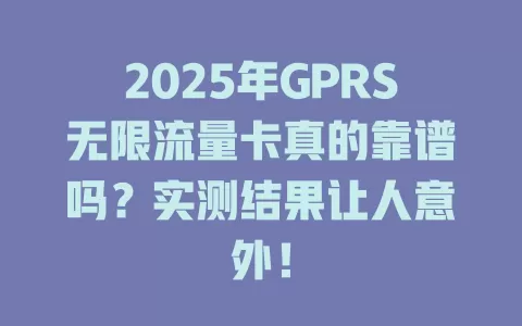 2025年GPRS无限流量卡真的靠谱吗？实测结果让人意外！