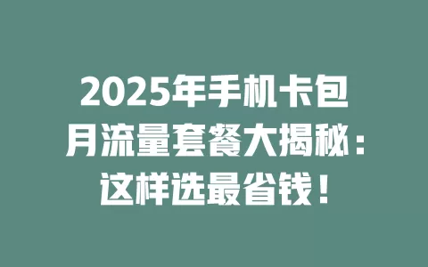 2025年手机卡包月流量套餐大揭秘：这样选最省钱！