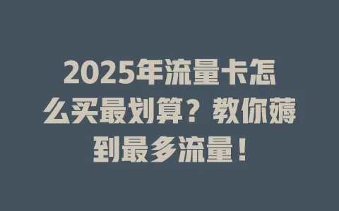 2025年流量卡怎么买最划算？教你薅到最多流量！