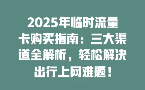 2025年临时流量卡购买指南：三大渠道全解析，轻松解决出行上网难题！