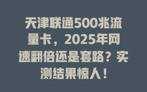 天津联通500兆流量卡，2025年网速翻倍还是套路？实测结果惊人！