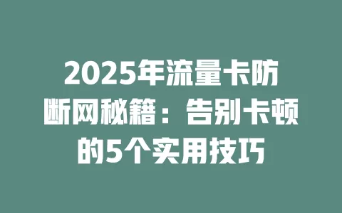 2025年流量卡防断网秘籍：告别卡顿的5个实用技巧