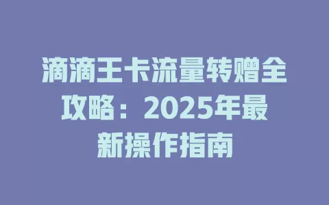 滴滴王卡流量转赠全攻略：2025年最新操作指南