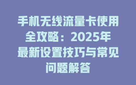 手机无线流量卡使用全攻略：2025年最新设置技巧与常见问题解答