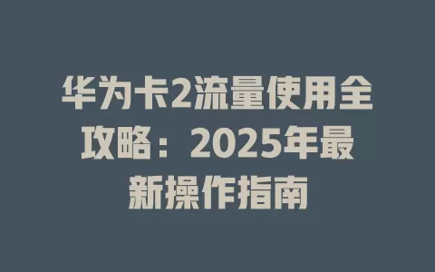华为卡2流量使用全攻略：2025年最新操作指南