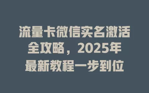 流量卡微信实名激活全攻略，2025年最新教程一步到位