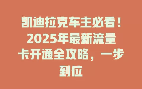 凯迪拉克车主必看！2025年最新流量卡开通全攻略，一步到位