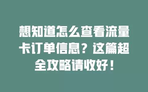 想知道怎么查看流量卡订单信息？这篇超全攻略请收好！