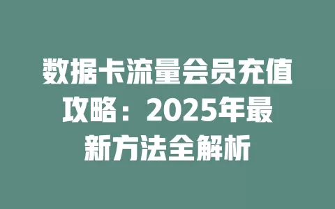数据卡流量会员充值攻略：2025年最新方法全解析