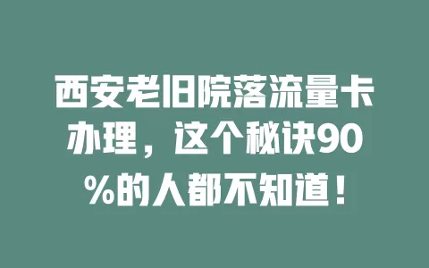 西安老旧院落流量卡办理，这个秘诀90%的人都不知道！