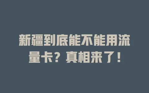 新疆到底能不能用流量卡？真相来了！