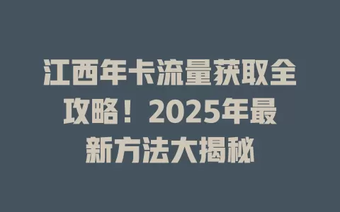 江西年卡流量获取全攻略！2025年最新方法大揭秘