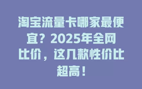 淘宝流量卡哪家最便宜？2025年全网比价，这几款性价比超高！