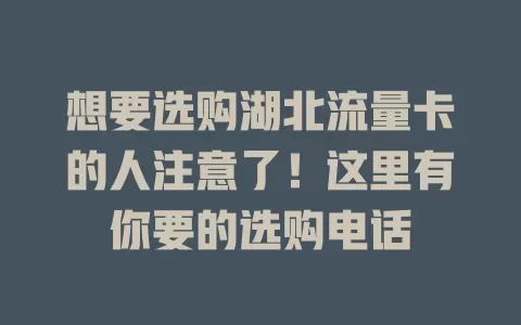 想要选购湖北流量卡的人注意了！这里有你要的选购电话