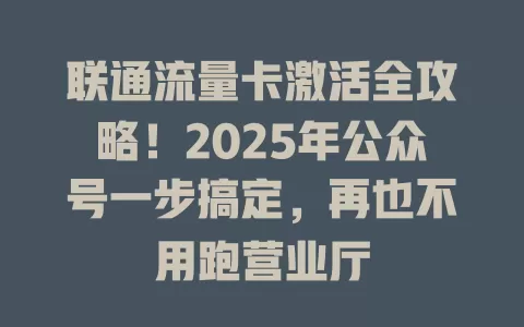 联通流量卡激活全攻略！2025年公众号一步搞定，再也不用跑营业厅