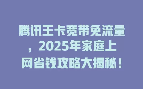 腾讯王卡宽带免流量，2025年家庭上网省钱攻略大揭秘！