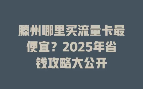 滕州哪里买流量卡最便宜？2025年省钱攻略大公开