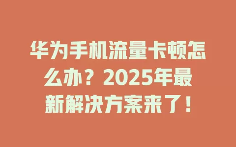 华为手机流量卡顿怎么办？2025年最新解决方案来了！