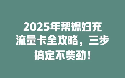 2025年帮媳妇充流量卡全攻略，三步搞定不费劲！