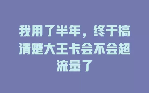 我用了半年，终于搞清楚大王卡会不会超流量了