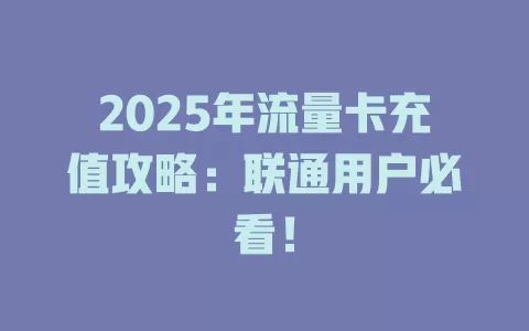2025年流量卡充值攻略：联通用户必看！