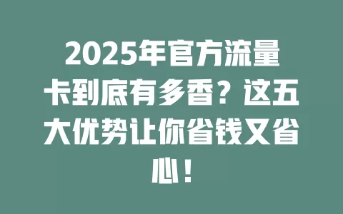 2025年官方流量卡到底有多香？这五大优势让你省钱又省心！