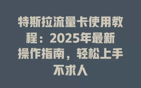 特斯拉流量卡使用教程：2025年最新操作指南，轻松上手不求人