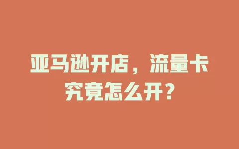 亚马逊开店，流量卡究竟怎么开？