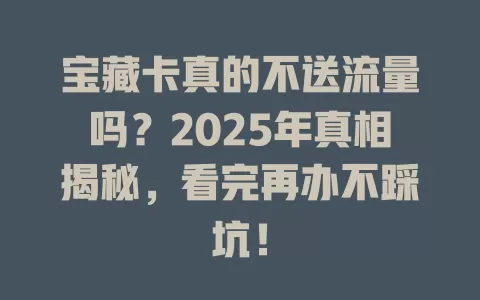 宝藏卡真的不送流量吗？2025年真相揭秘，看完再办不踩坑！