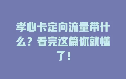 孝心卡定向流量带什么？看完这篇你就懂了！