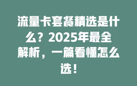 流量卡套餐精选是什么？2025年最全解析，一篇看懂怎么选！