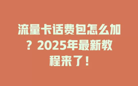 流量卡话费包怎么加？2025年最新教程来了！