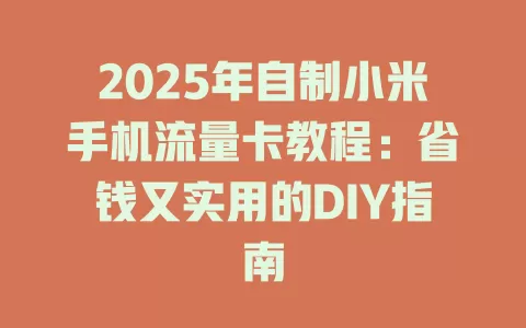 2025年自制小米手机流量卡教程：省钱又实用的DIY指南