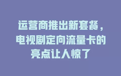 运营商推出新套餐，电视剧定向流量卡的亮点让人惊了