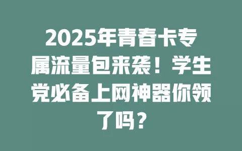 2025年青春卡专属流量包来袭！学生党必备上网神器你领了吗？