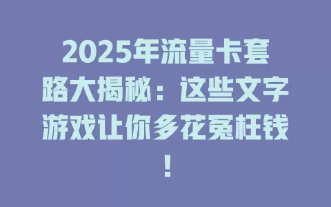 2025年流量卡套路大揭秘：这些文字游戏让你多花冤枉钱！