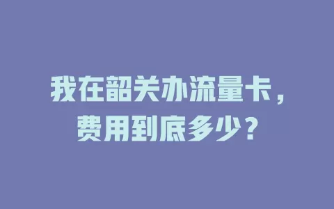 我在韶关办流量卡，费用到底多少？