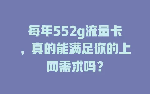 每年552g流量卡，真的能满足你的上网需求吗？