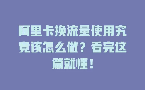 阿里卡换流量使用究竟该怎么做？看完这篇就懂！