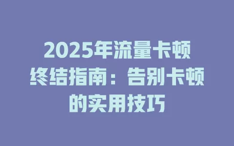 2025年流量卡顿终结指南：告别卡顿的实用技巧