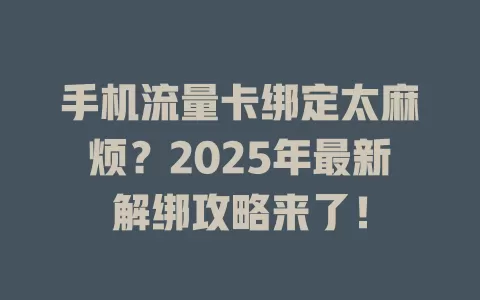 手机流量卡绑定太麻烦？2025年最新解绑攻略来了！