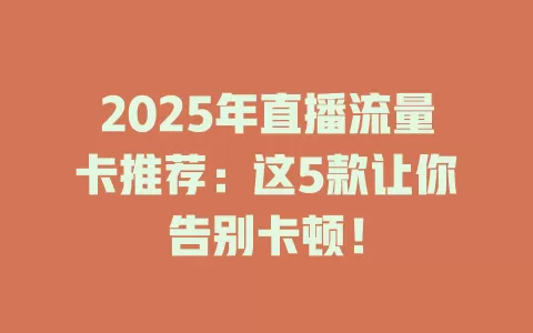 2025年直播流量卡推荐：这5款让你告别卡顿！